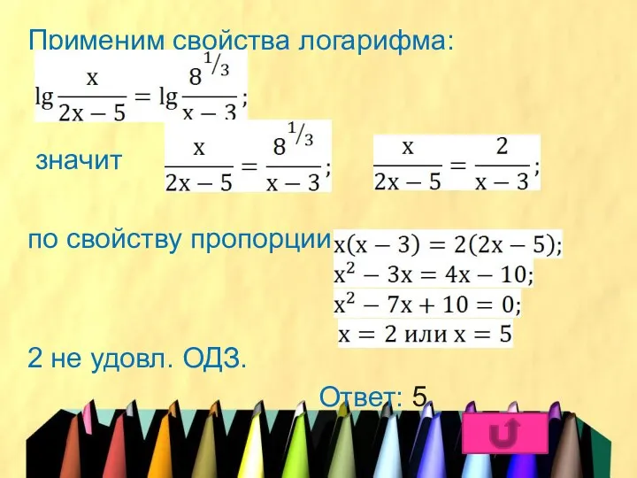 Применим свойства логарифма: значит по свойству пропорции 2 не удовл. ОДЗ. Ответ: 5.