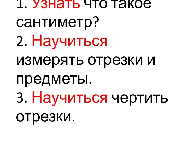 1. Узнать что такое сантиметр? 2. Научиться измерять отрезки и предметы. 3. Научиться чертить отрезки.