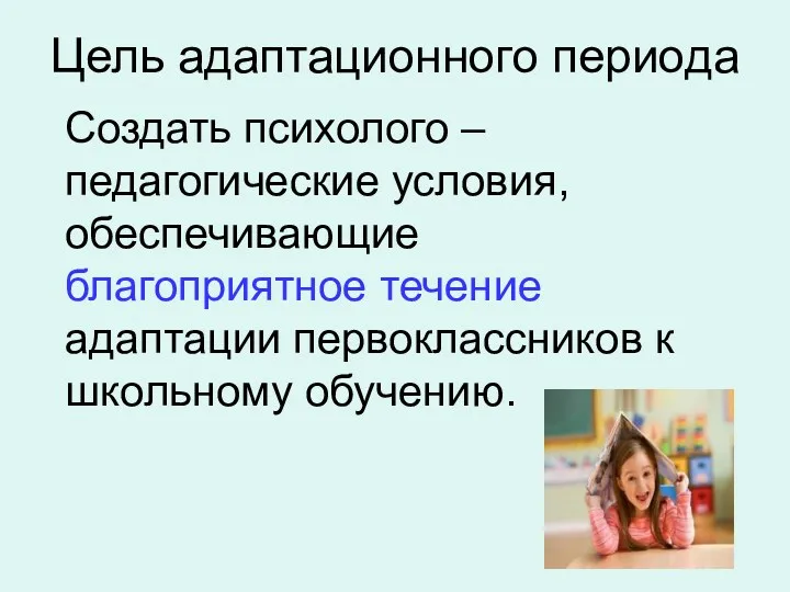 Цель адаптационного периода Создать психолого – педагогические условия, обеспечивающие благоприятное течение адаптации первоклассников к школьному обучению.