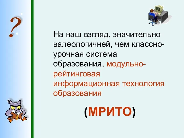 На наш взгляд, значительно валеологичней, чем классно-урочная система образования, модульно-рейтинговая информационная технология образования (МРИТО)