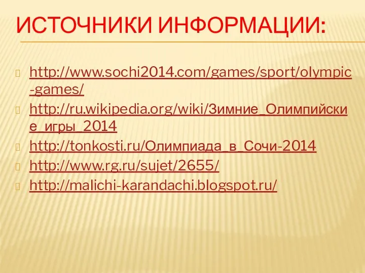 Источники информации: http://www.sochi2014.com/games/sport/olympic-games/ http://ru.wikipedia.org/wiki/Зимние_Олимпийские_игры_2014 http://tonkosti.ru/Олимпиада_в_Сочи-2014 http://www.rg.ru/sujet/2655/ http://malichi-karandachi.blogspot.ru/
