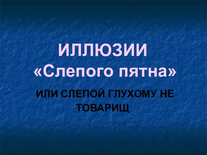 ИЛЛЮЗИИ «Слепого пятна» ИЛИ СЛЕПОЙ ГЛУХОМУ НЕ ТОВАРИЩ