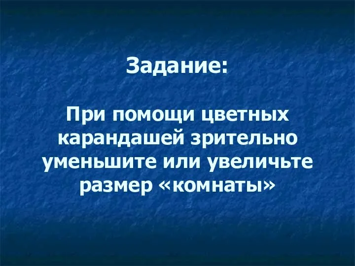 Задание: При помощи цветных карандашей зрительно уменьшите или увеличьте размер «комнаты»