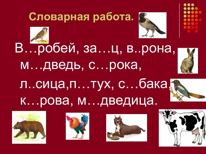 Словарная работа. В…робей, за…ц, в..рона, м…дведь, с…рока, л..сица,п…тух, с…бака, к…рова, м…дведица.