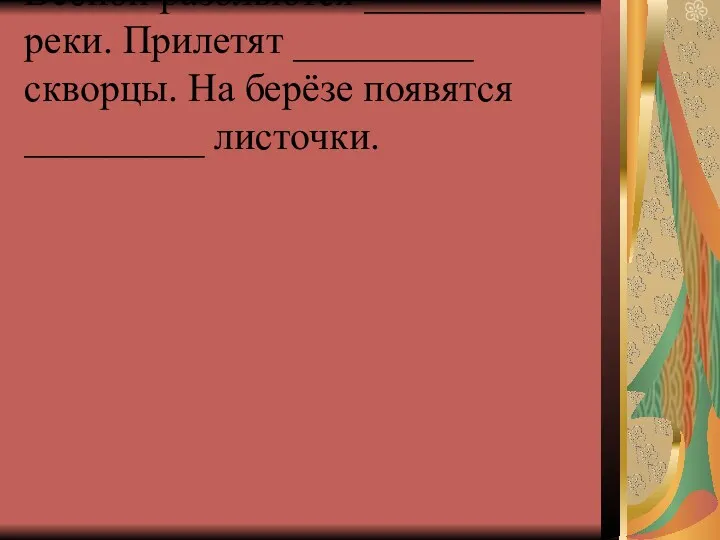 Весной разольются ___________ реки. Прилетят _________ скворцы. На берёзе появятся _________ листочки.