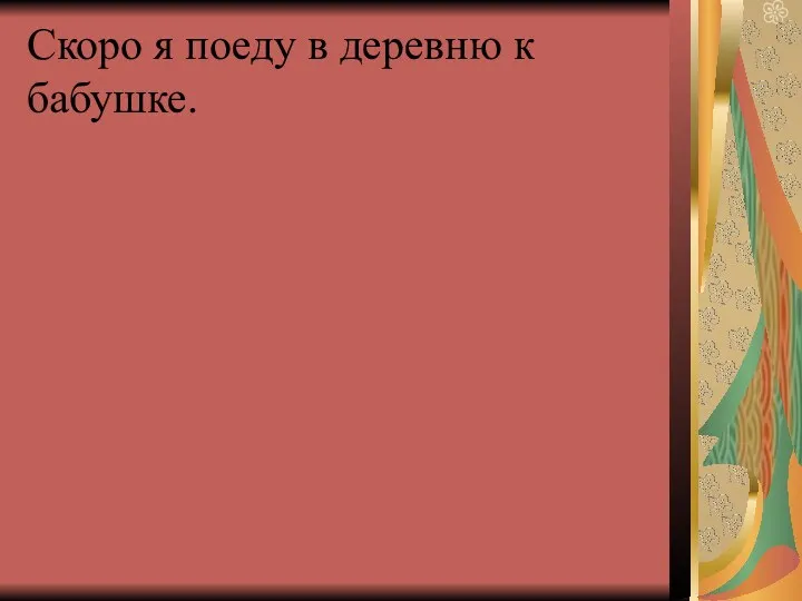 Скоро я поеду в деревню к бабушке.