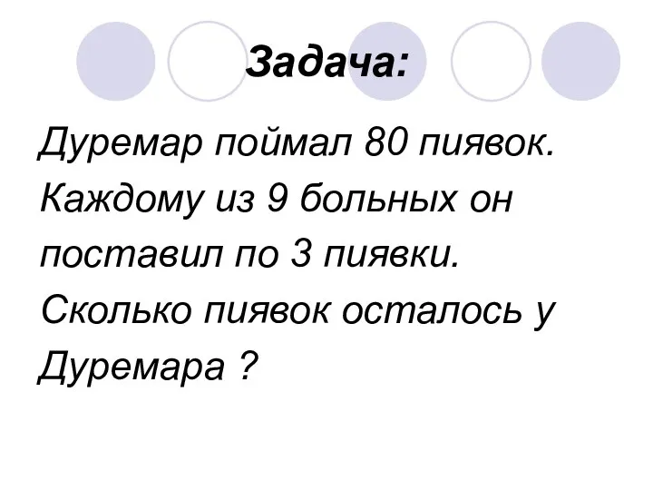 Задача: Дуремар поймал 80 пиявок. Каждому из 9 больных он