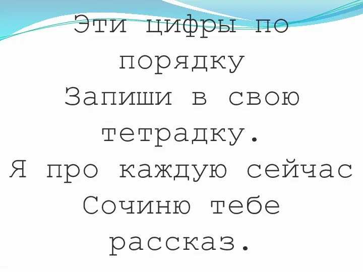 Эти цифры по порядку Запиши в свою тетрадку. Я про каждую сейчас Сочиню тебе рассказ.