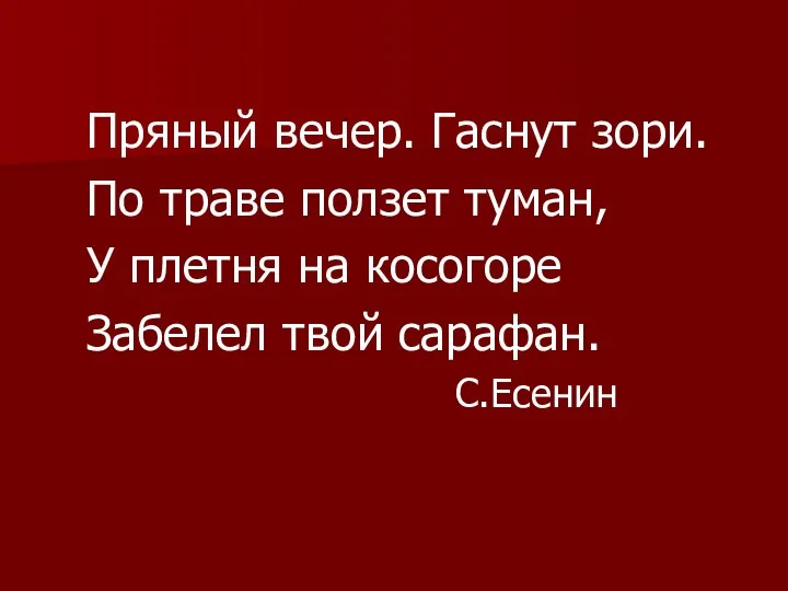 Пряный вечер. Гаснут зори. По траве ползет туман, У плетня на косогоре Забелел твой сарафан. С.Есенин