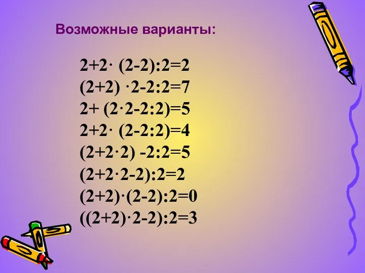 2+2· (2-2):2=2 (2+2) ·2-2:2=7 2+ (2·2-2:2)=5 2+2· (2-2:2)=4 (2+2·2) -2:2=5 (2+2·2-2):2=2 (2+2)·(2-2):2=0 ((2+2)·2-2):2=3 Возможные варианты: