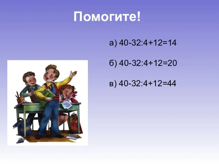 а) 40-32:4+12=14 б) 40-32:4+12=20 в) 40-32:4+12=44 Помогите!