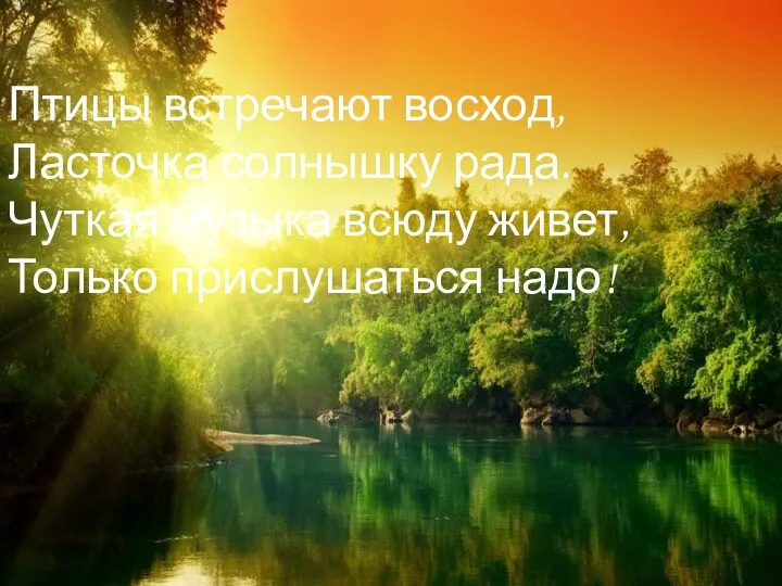 Птицы встречают восход, Ласточка солнышку рада. Чуткая музыка всюду живет, Только прислушаться надо!