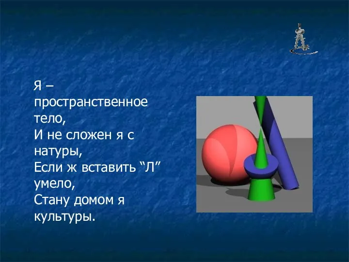 Я – пространственное тело, И не сложен я с натуры,