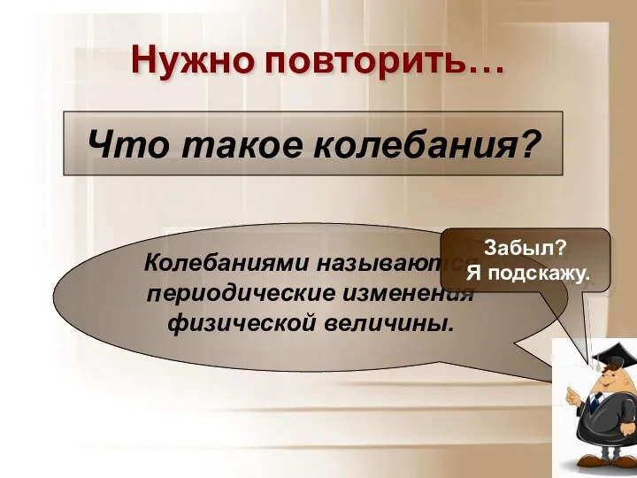 Нужно повторить… Колебаниями называются периодические изменения физической величины. Что такое колебания? Забыл? Я подскажу.