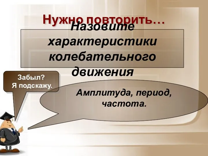 Нужно повторить… Амплитуда, период, частота. Назовите характеристики колебательного движения Забыл? Я подскажу.