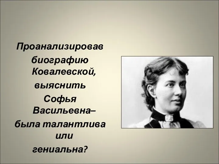 Проанализировав биографию Ковалевской, выяснить Софья Васильевна– была талантлива или гениальна? Наша задача:
