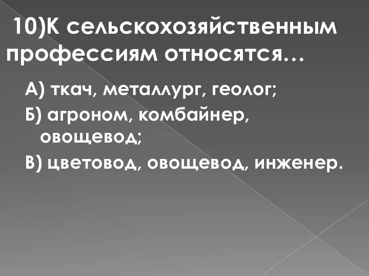 10)К сельскохозяйственным профессиям относятся… А) ткач, металлург, геолог; Б) агроном, комбайнер, овощевод; В) цветовод, овощевод, инженер.