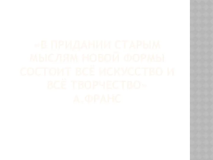 «В придании старым мыслям новой формы состоит всё искусство и всё творчество» А.Франс