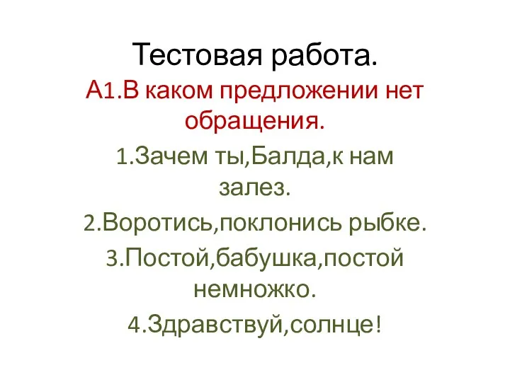 Тестовая работа. А1.В каком предложении нет обращения. 1.Зачем ты,Балда,к нам залез. 2.Воротись,поклонись рыбке. 3.Постой,бабушка,постой немножко. 4.Здравствуй,солнце!