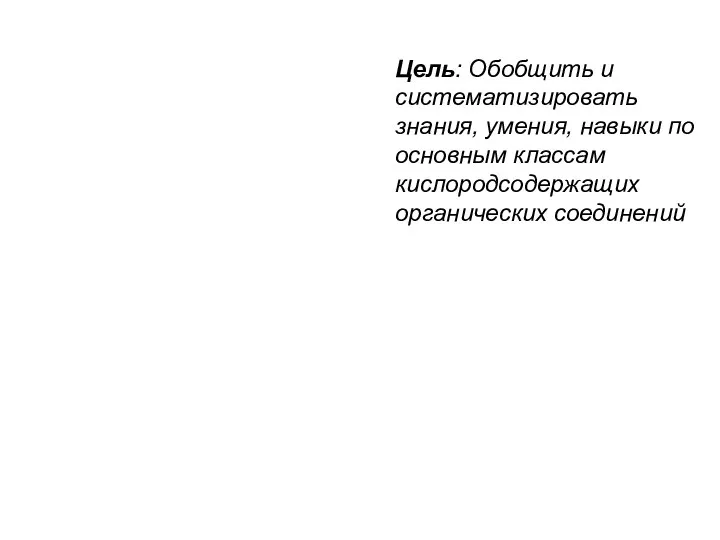 Цель: Обобщить и систематизировать знания, умения, навыки по основным классам кислородсодержащих органических соединений