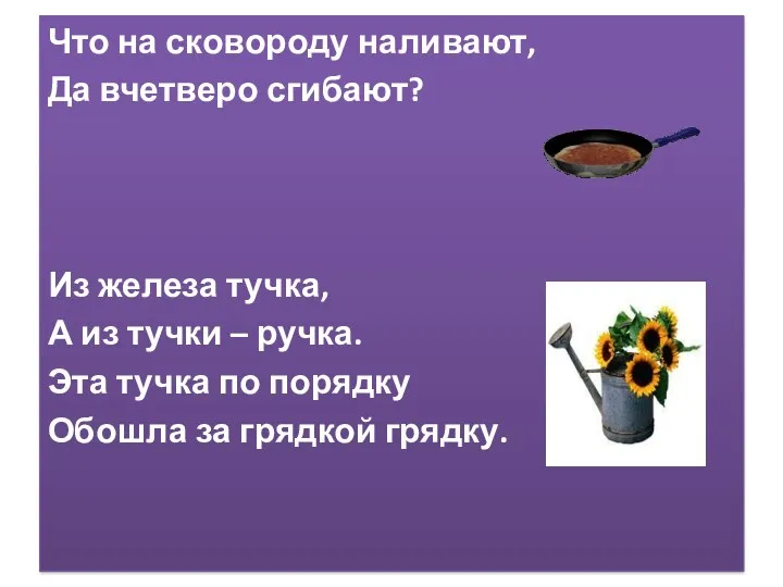 Что на сковороду наливают, Да вчетверо сгибают? Из железа тучка, А из тучки