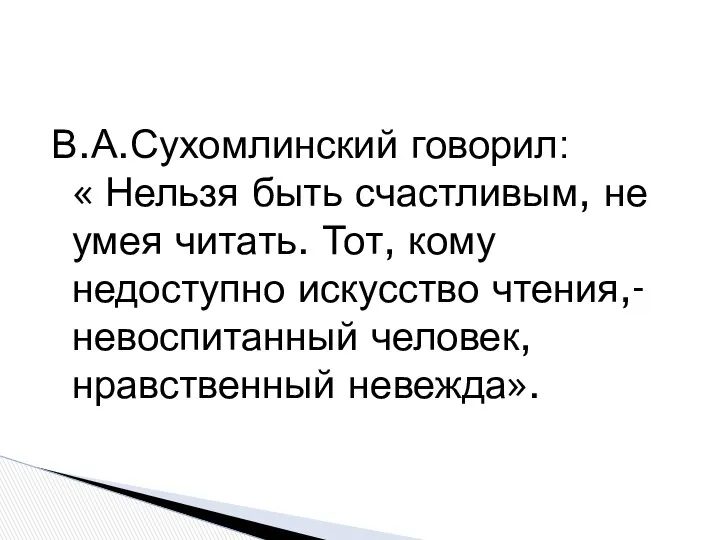 В.А.Сухомлинский говорил: « Нельзя быть счастливым, не умея читать. Тот,