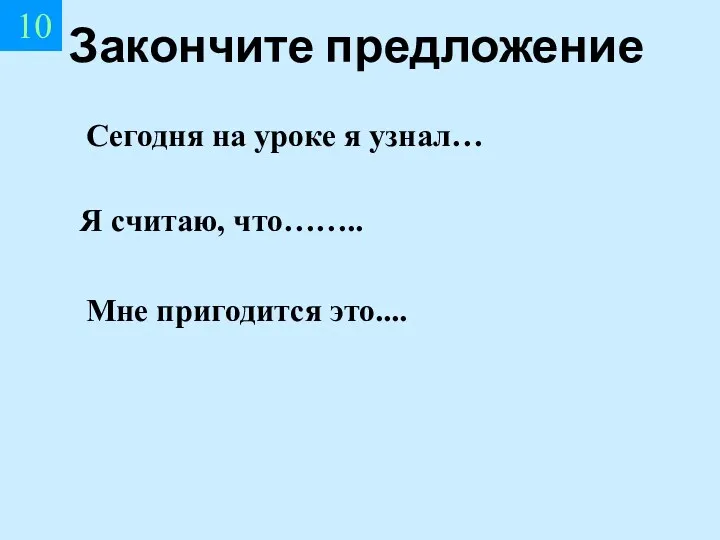 10 Закончите предложение Сегодня на уроке я узнал… Я считаю, что…….. Мне пригодится это....