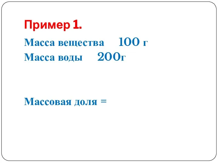 Пример 1. Масса вещества 100 г Масса воды 200г Массовая доля =