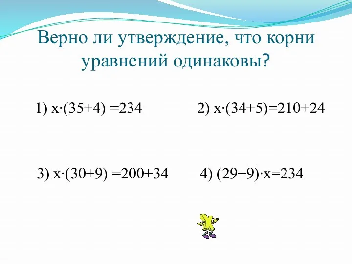 Верно ли утверждение, что корни уравнений одинаковы? 1) х∙(35+4) =234