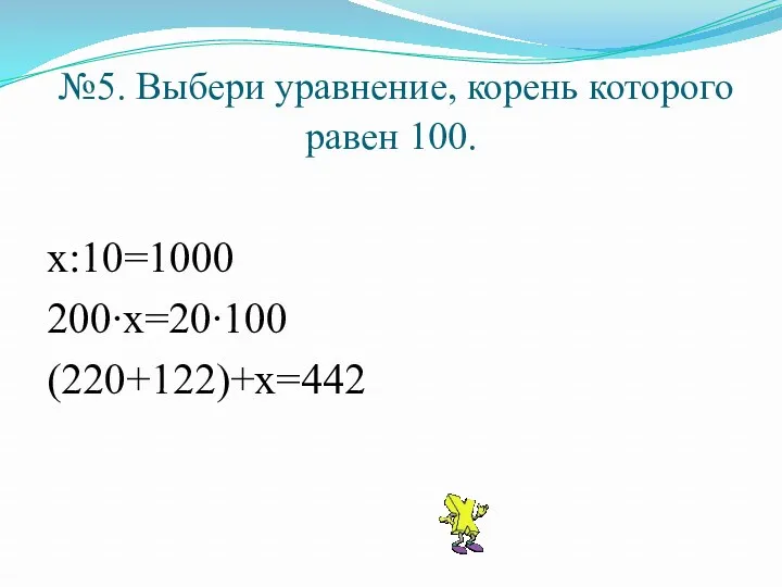 №5. Выбери уравнение, корень которого равен 100. х:10=1000 200∙х=20∙100 (220+122)+х=442