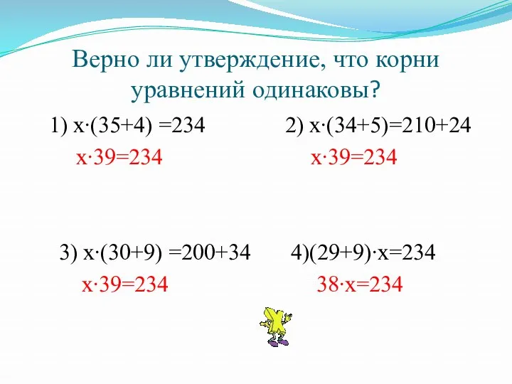 Верно ли утверждение, что корни уравнений одинаковы? 1) х∙(35+4) =234