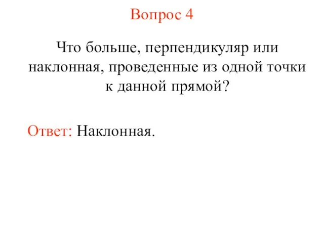 Вопрос 4 Что больше, перпендикуляр или наклонная, проведенные из одной точки к данной прямой? Ответ: Наклонная.