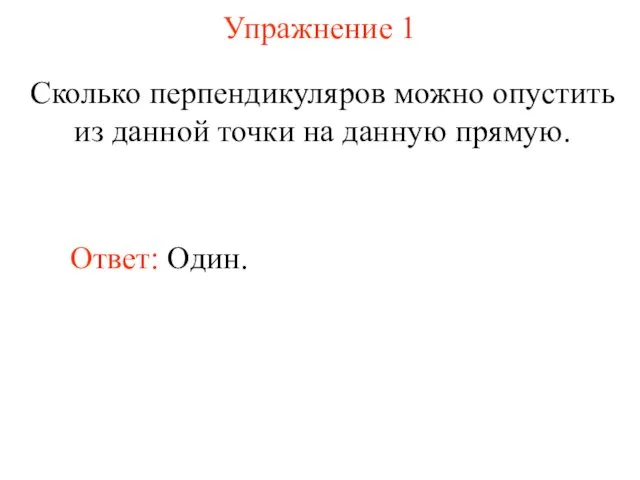 Упражнение 1 Сколько перпендикуляров можно опустить из данной точки на данную прямую. Ответ: Один.