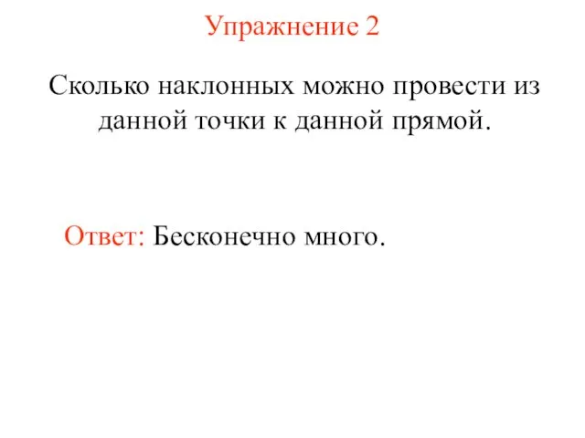 Упражнение 2 Сколько наклонных можно провести из данной точки к данной прямой. Ответ: Бесконечно много.