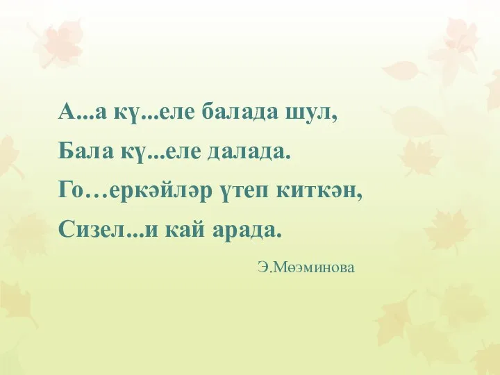 А...а кү...еле балада шул, Бала кү...еле далада. Го…еркәйләр үтеп киткән, Сизел...и кай арада. Э.Мөэминова