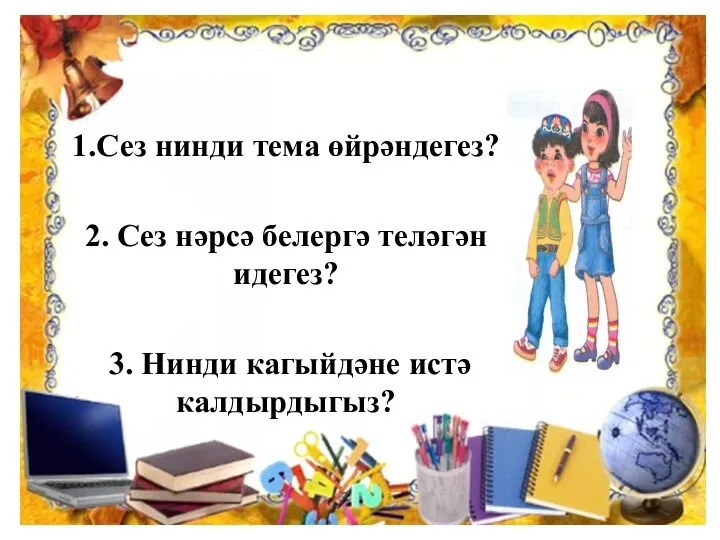 1.Сез нинди тема өйрәндегез? 2. Сез нәрсә белергә теләгән идегез? 3. Нинди кагыйдәне истә калдырдыгыз?