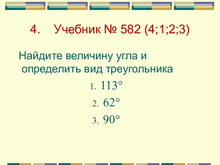 4. Учебник № 582 (4;1;2;3) Найдите величину угла и определить вид треугольника 113° 62° 90°