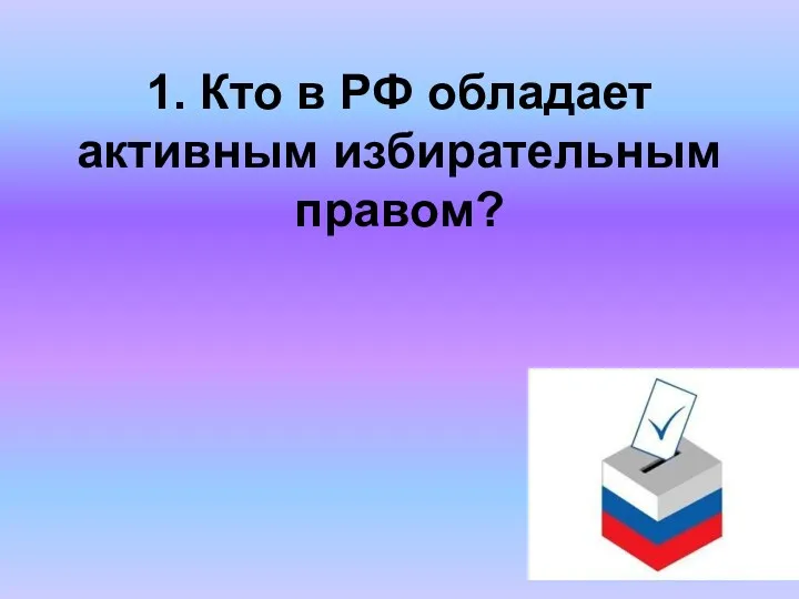 1. Кто в РФ обладает активным избирательным правом?