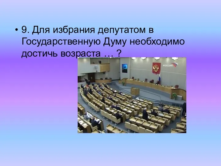 9. Для избрания депутатом в Государственную Думу необходимо достичь возраста … ?