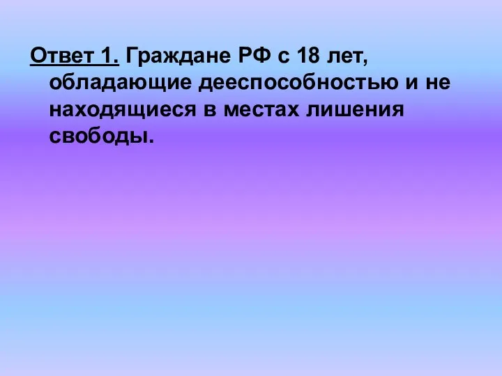 Ответ 1. Граждане РФ с 18 лет, обладающие дееспособностью и не находящиеся в местах лишения свободы.