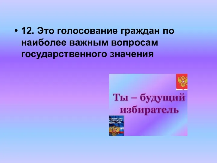 12. Это голосование граждан по наиболее важным вопросам государственного значения