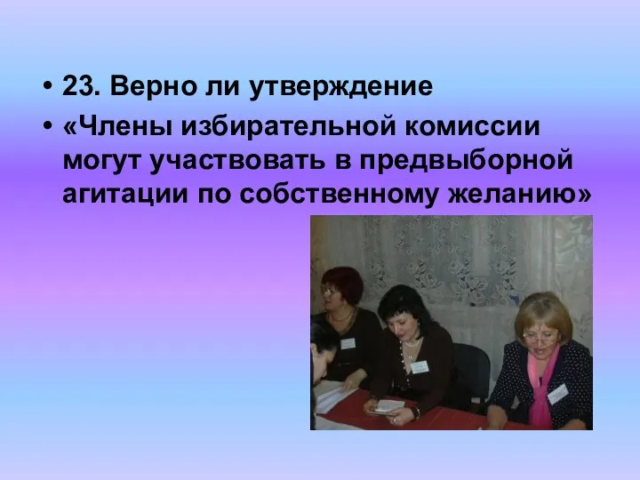 23. Верно ли утверждение «Члены избирательной комиссии могут участвовать в предвыборной агитации по собственному желанию»