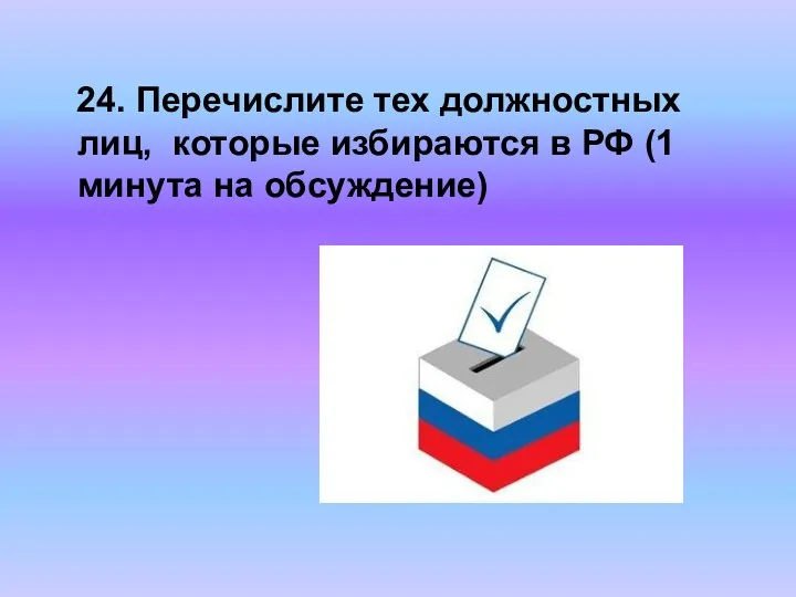 24. Перечислите тех должностных лиц, которые избираются в РФ (1 минута на обсуждение)