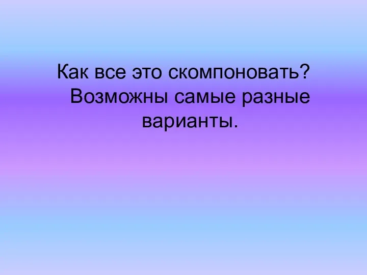 Как все это скомпоновать? Возможны самые разные варианты.