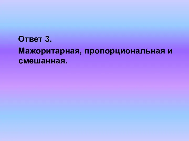 Ответ 3. Мажоритарная, пропорциональная и смешанная.