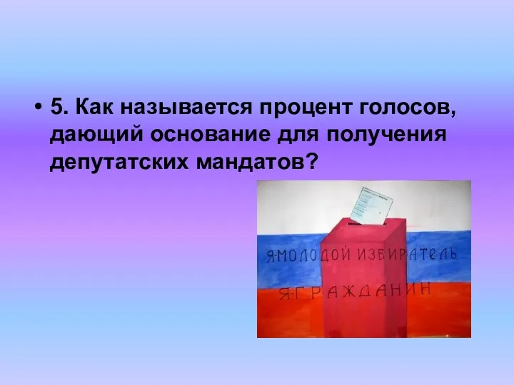 5. Как называется процент голосов, дающий основание для получения депутатских мандатов?