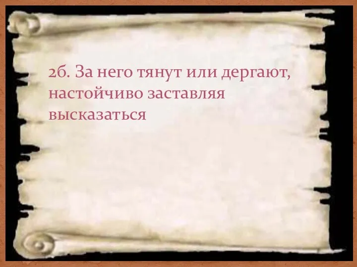 2б. За него тянут или дергают, настойчиво заставляя высказаться