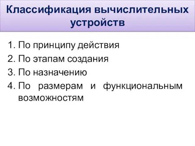 Классификация вычислительных устройств По принципу действия По этапам создания По назначению По размерам и функциональным возможностям