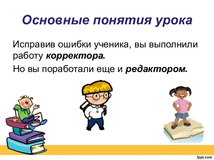 Основные понятия урока Исправив ошибки ученика, вы выполнили работу корректора. Но вы поработали еще и редактором.