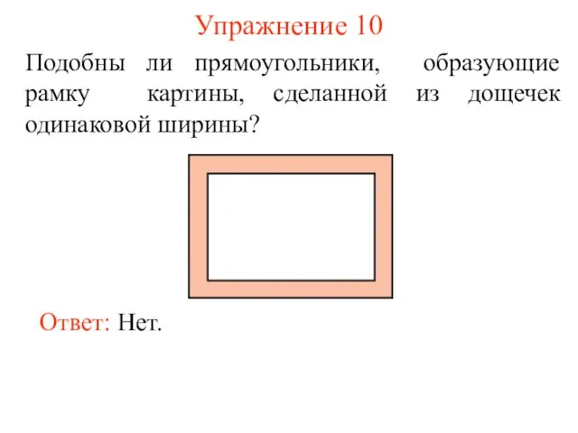 Упражнение 10 Ответ: Нет. Подобны ли прямоугольники, образующие рамку картины, сделанной из дощечек одинаковой ширины?